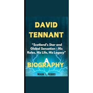 Hobbs, Mark L. DAVID TENNANT BIOGRAPHY: “Scotland’s Star and Global Sensation His Roles, His Life, His Legacy” Hobbs, Mark L. DAVID TENNANT BIOGRAPHY: “Scotland’s Star and Global Sensation His Roles, His Life, His Legacy”