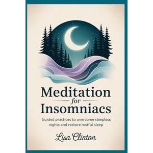 Clinton, Lisa Meditation for Insomniacs: Guided Practices to Overcome Sleepless Nights and Restore Restful Sleep Clinton, Lisa Meditation for Insomniacs: Guided Practices to Overcome Sleepless Nights and Restore Restful Sleep