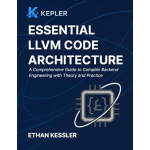 Publishing, Kepler Essential LLVM Code Architecture: A Comprehensive Guide to Compiler Backend Engineering with Theory and Practice Publishing, Kepler Essential LLVM Code Architecture: A Comprehensive Guide to Compiler Backend Engineering with Theory and Practice