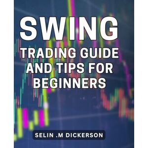 .M Dickerson, Selin Swing Trading Guide And Tips For Beginners: Maximize Your Profit Potential with Step-by-Step Swing Trading Strategies Perfect Gift for Budding Investors! .M Dickerson, Selin Swing Trading Guide And Tips For Beginners: Maximize Your Profit Potential with Step-by-Step Swing Trading Strategies Perfect Gift for Budding Investors!