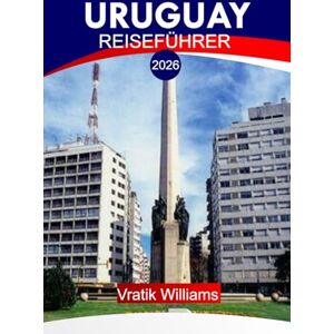 Williams, Vratik URUGUAY REISEFÜHRER 2026: "Ihr Urlaubsplan für Uruguay: Top-Reiseziele, Kultur, Roadtrips, Budget-Tipps und Strandausflüge für Ihren nächsten Urlaub im Jahr 2026 Williams, Vratik URUGUAY REISEFÜHRER 2026: "Ihr Urlaubsplan für Uruguay: Top-Reiseziele, Kultur, Roadtrips, Budget-Tipps und Strandausflüge für Ihren nächsten Urlaub im Jahr 2026