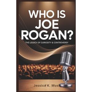 K. Musk, Jessica Who is Joe Rogan? The Legacy of Curiosity & Controversy: How One Comedian's Journey Reshaped Media, Politics, and Public Discourse K. Musk, Jessica Who is Joe Rogan? The Legacy of Curiosity & Controversy: How One Comedian's Journey Reshaped Media, Politics, and Public Discourse
