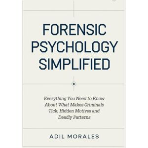 Morales, Adil Forensic Psychology Simplified: Everything You Need to Know About What Makes Criminals Tick, Hidden Motives and Deadly Patterns Morales, Adil Forensic Psychology Simplified: Everything You Need to Know About What Makes Criminals Tick, Hidden Motives and Deadly Patterns