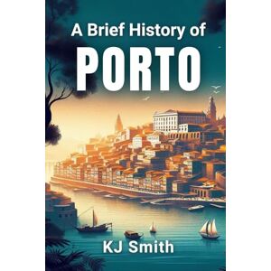 Smith, KJ A Brief History of Porto (A Brief History of City Edition) Smith, KJ A Brief History of Porto (A Brief History of City Edition)