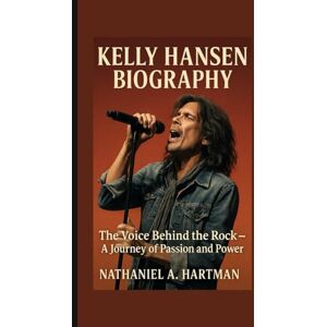 A. Hartman, Nathaniel KELLY HANSEN BIOGRAPHY: The Voice Behind the Rock – A Journey of Passion and Power A. Hartman, Nathaniel KELLY HANSEN BIOGRAPHY: The Voice Behind the Rock – A Journey of Passion and Power