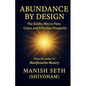 Seth, Manish Abundance by Design: The Siddha Way to Flow, Grace, and Effortless Prosperity Seth, Manish Abundance by Design: The Siddha Way to Flow, Grace, and Effortless Prosperity
