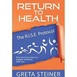 Steiner, Greta Return To Health The R.I.S.E Protocol®: Four practical steps to a happier, healthier, fitter you Steiner, Greta Return To Health The R.I.S.E Protocol®: Four practical steps to a happier, healthier, fitter you