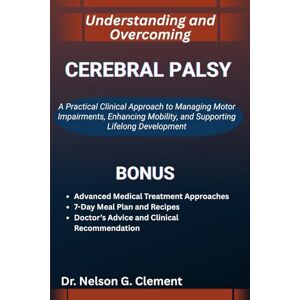 G. Clement, Dr. Nelson UNDERSTANDING AND OVERCOMING CEREBRAL PALSY: A Practical Clinical Approach to Managing Motor Impairments, Enhancing Mobility, and Supporting Lifelong Development G. Clement, Dr. Nelson UNDERSTANDING AND OVERCOMING CEREBRAL PALSY: A Practical Clinical Approach to Managing Motor Impairments, Enhancing Mobility, and Supporting Lifelong Development