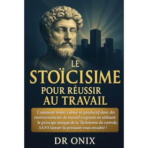 ONIX, DR LE STOÏCISME POUR RÉUSSIR AU TRAVAIL: Comment rester calme et productif dans des environnements de travail exigeants en utilisant le principe stoïque ... SANS laisser la pr: 5 (STOICISME BRUTAL) ONIX, DR LE STOÏCISME POUR RÉUSSIR AU TRAVAIL: Comment rester calme et productif dans des environnements de travail exigeants en utilisant le principe stoïque ... SANS laisser la pr: 5 (STOICISME BRUTAL)