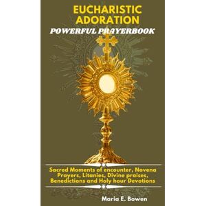 E. Bowen, Maria EUCHARISTIC ADORATION POWERFUL PRAYERBOOK: Sacred Moments of encounter, Novena Prayers, Litanies, Divine praises, Benedictions and Holy hour Devotions. E. Bowen, Maria EUCHARISTIC ADORATION POWERFUL PRAYERBOOK: Sacred Moments of encounter, Novena Prayers, Litanies, Divine praises, Benedictions and Holy hour Devotions.