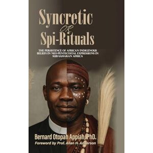 Appiah, Bernard O Syncretic or Spi-Rituals: The Persistence of African Indigenous Beliefs in Neo-Pentecostal Expressions in Sub-Saharan Africa Appiah, Bernard O Syncretic or Spi-Rituals: The Persistence of African Indigenous Beliefs in Neo-Pentecostal Expressions in Sub-Saharan Africa