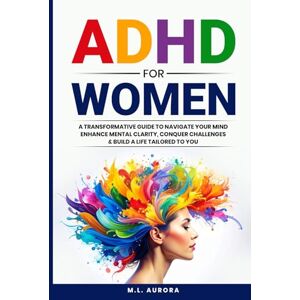 Aurora, M.L. ADHD For Women: A Transformative Guide to Navigate Your Mind, Enhance Mental Clarity, Conquer Challenges, and Build a Life Tailored to You Aurora, M.L. ADHD For Women: A Transformative Guide to Navigate Your Mind, Enhance Mental Clarity, Conquer Challenges, and Build a Life Tailored to You