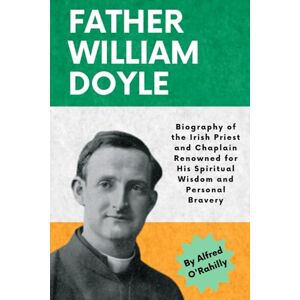 O'Rahilly, Alfred Father William Doyle: Biography of the Irish Priest and Chaplain Renowned for His Spiritual Wisdom and Personal Bravery O'Rahilly, Alfred Father William Doyle: Biography of the Irish Priest and Chaplain Renowned for His Spiritual Wisdom and Personal Bravery