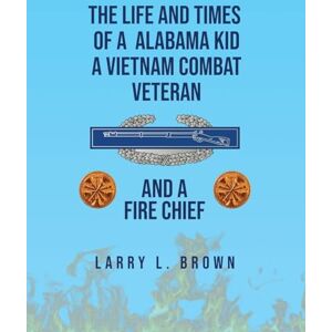 L Brown, Larry The Life and Times of an Alabama Kid: A Vietnam Combat Veteran and A Fire Chief L Brown, Larry The Life and Times of an Alabama Kid: A Vietnam Combat Veteran and A Fire Chief