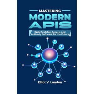 Landon, Elliot V. MASTERING MODERN APIS: Build Scalable, Secure, and AI-Ready Software for the Future, Advanced API development tools, and Modern API best practices 2025: scalability, security, AI integration Landon, Elliot V. MASTERING MODERN APIS: Build Scalable, Secure, and AI-Ready Software for the Future, Advanced API development tools, and Modern API best practices 2025: scalability, security, AI integration