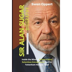 Oppert, Swen SIR ALAN SUGAR Biography: Inside the Mind of Britain’s Most Relentless Entrepreneur and Ex-Tottenham Hotspur Chief (The life, legacy achievements and ... UK US and Canada's wealthiest billioniares) Oppert, Swen SIR ALAN SUGAR Biography: Inside the Mind of Britain’s Most Relentless Entrepreneur and Ex-Tottenham Hotspur Chief (The life, legacy achievements and ... UK US and Canada's wealthiest billioniares)