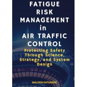 Katsande, Walden Fatigue Risk Management in Air Traffic Control: Protecting Safety Through Science, Strategy, and System Design Katsande, Walden Fatigue Risk Management in Air Traffic Control: Protecting Safety Through Science, Strategy, and System Design
