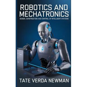 NEWMAN, TATE VERDA ROBOTICS AND MECHATRONICS: DESIGN, CONSTRUCTION AND CONTROL OF INTELLIGENT SYSTEMS NEWMAN, TATE VERDA ROBOTICS AND MECHATRONICS: DESIGN, CONSTRUCTION AND CONTROL OF INTELLIGENT SYSTEMS