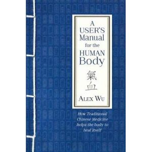 Wu, Alex A User's Manual for the Human Body: How Traditional Chinese Medicine helps the body to heal itself Wu, Alex A User's Manual for the Human Body: How Traditional Chinese Medicine helps the body to heal itself
