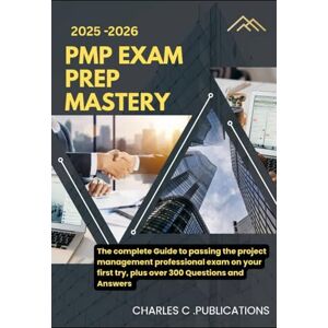 PUBLICATIONS, CHARLES C. PMP EXAM PREP MASTERY: The complete Guide to passing the project management professional exam on your first try, plus over 300 Questions and Answers PUBLICATIONS, CHARLES C. PMP EXAM PREP MASTERY: The complete Guide to passing the project management professional exam on your first try, plus over 300 Questions and Answers