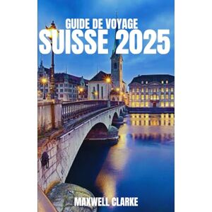CLARKE, MAXWELL GUIDE DE VOYAGE SUISSE 2025: Le compagnon de voyage ultime pour les villages alpins de Suisse et les aventures à travers Zurich, Lucerne, Zermatt et l'Oberland bernois CLARKE, MAXWELL GUIDE DE VOYAGE SUISSE 2025: Le compagnon de voyage ultime pour les villages alpins de Suisse et les aventures à travers Zurich, Lucerne, Zermatt et l'Oberland bernois