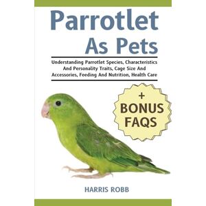 Robb, Harris PARROTLETS AS PETS: Understanding Parrotlet Species, Characteristics And Personality Traits, Cage Size And Accessories, Feeding And Nutrition, Health Care Robb, Harris PARROTLETS AS PETS: Understanding Parrotlet Species, Characteristics And Personality Traits, Cage Size And Accessories, Feeding And Nutrition, Health Care