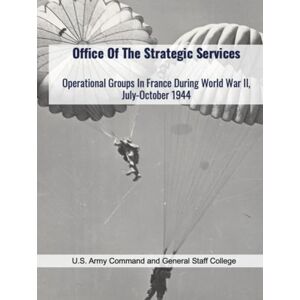 U.S. Army Command and General Staff College Office Of The Strategic Services: Operational Groups In France During World War II, July-October 1944 U.S. Army Command and General Staff College Office Of The Strategic Services: Operational Groups In France During World War II, July-October 1944
