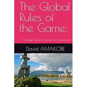 AMAKOBE, Dr David FREDRICK The Global Rules of the Game:: A Strategic Guide for Immigrant Professionals AMAKOBE, Dr David FREDRICK The Global Rules of the Game:: A Strategic Guide for Immigrant Professionals