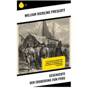 Prescott, William Hickling Geschichte der Eroberung von Peru: Eine historische Chronik über Konquista, Kulturkontakt und die Anfänge des Vizekönigreichs im Inkareich Prescott, William Hickling Geschichte der Eroberung von Peru: Eine historische Chronik über Konquista, Kulturkontakt und die Anfänge des Vizekönigreichs im Inkareich
