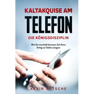 Gutsche, Kevin Kaltakquise am Telefon Die Königsdisziplin: Wie Sie innerhalb kürzester Zeit Ihren Erfolg am Telefon steigern Gutsche, Kevin Kaltakquise am Telefon Die Königsdisziplin: Wie Sie innerhalb kürzester Zeit Ihren Erfolg am Telefon steigern