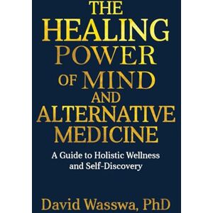 Wasswa PhD, David The Healing Power of Mind and Alternative Medicine: Your Mind Is Your Greatest Medicine Learn How to Harness Its Power Wasswa PhD, David The Healing Power of Mind and Alternative Medicine: Your Mind Is Your Greatest Medicine Learn How to Harness Its Power