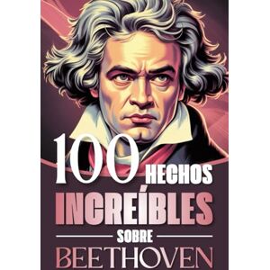 Torres, Alejandro 100 Hechos Increíbles Sobre Beethoven: Curiosidades, secretos y atisbos de la vida y obra del genio que revolucionó la música clásica Torres, Alejandro 100 Hechos Increíbles Sobre Beethoven: Curiosidades, secretos y atisbos de la vida y obra del genio que revolucionó la música clásica