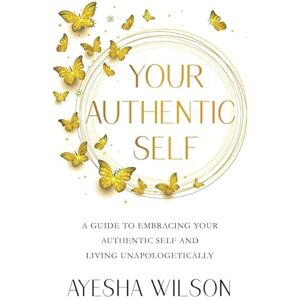 Wilson Your Authentic Self: A Guide to Embracing Your Authentic Self and Living Unapologetically Wilson Your Authentic Self: A Guide to Embracing Your Authentic Self and Living Unapologetically