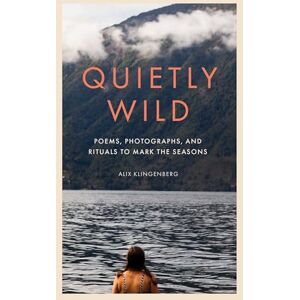 Alix Klingenberg Quietly Wild: Poems, Photographs, and Rituals to Mark the Seasons Alix Klingenberg Quietly Wild: Poems, Photographs, and Rituals to Mark the Seasons