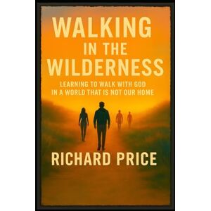 Price, Richard Walking in the Wilderness: Learning To Walk With God In A World That Is Not Our Home Price, Richard Walking in the Wilderness: Learning To Walk With God In A World That Is Not Our Home