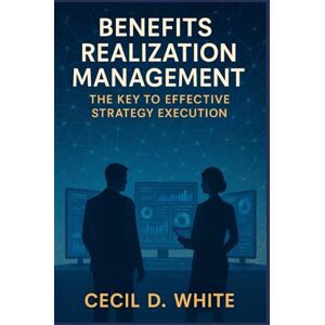 White, Cecil Benefits Realization Management: The Key to Effective Strategy Execution (The Strategy Execution Series for Business Leaders) White, Cecil Benefits Realization Management: The Key to Effective Strategy Execution (The Strategy Execution Series for Business Leaders)