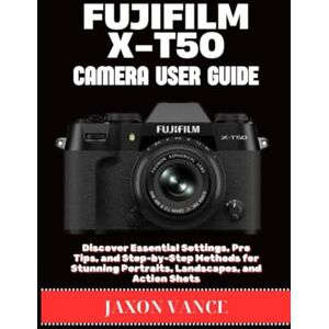VANCE, JAXON FUJIFILM X-T50 CAMERA USER GUIDE: Discover Essential Settings, Pro Tips, and Step-by-Step Methods for Stunning Portraits, Landscapes, and Action Shots VANCE, JAXON FUJIFILM X-T50 CAMERA USER GUIDE: Discover Essential Settings, Pro Tips, and Step-by-Step Methods for Stunning Portraits, Landscapes, and Action Shots