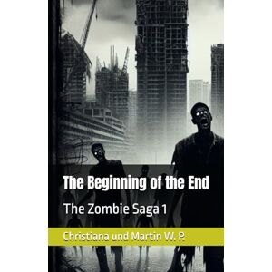 P., Christiana und Martin W. The Beginning of the End: The Zombie Saga: 1 P., Christiana und Martin W. The Beginning of the End: The Zombie Saga: 1