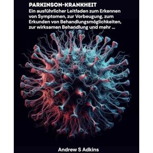 S. Adkins, Andrew Parkinson-Krankheit: Ein ausführlicher Leitfaden zum Erkennen von Symptomen, zur Vorbeugung, zum Erkunden von Behandlungsmöglichkeiten, zur wirksamen Behandlung und mehr ... S. Adkins, Andrew Parkinson-Krankheit: Ein ausführlicher Leitfaden zum Erkennen von Symptomen, zur Vorbeugung, zum Erkunden von Behandlungsmöglichkeiten, zur wirksamen Behandlung und mehr ...