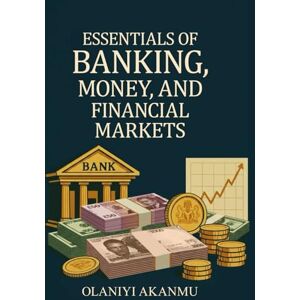 Akanmu, Olaniyi ESSENTIALS OF BANKING, MONEY AND FINANCIAL MARKET: "From Vaults to Value—Understand It All. Akanmu, Olaniyi ESSENTIALS OF BANKING, MONEY AND FINANCIAL MARKET: "From Vaults to Value—Understand It All.