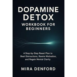 Denford, Mira Dopamine Detox Workbook for Beginners: A Step-by-Step Reset Plan to Beat Distractions, Rewire Motivation, and Regain Mental Clarity Denford, Mira Dopamine Detox Workbook for Beginners: A Step-by-Step Reset Plan to Beat Distractions, Rewire Motivation, and Regain Mental Clarity
