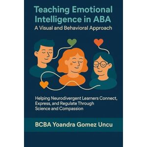 Gomez Uncu, BCBA Yoandra Teaching Emotional Intelligence in ABA: A Visual and Behavioral Approach: Helping Neurodivergent Learners Connect, Express, and Regulate Through Science and Compassion Gomez Uncu, BCBA Yoandra Teaching Emotional Intelligence in ABA: A Visual and Behavioral Approach: Helping Neurodivergent Learners Connect, Express, and Regulate Through Science and Compassion