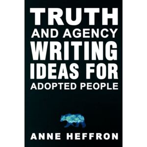 Heffron, Anne Truth and Agency: Writing Ideas For People Who Were Adopted Heffron, Anne Truth and Agency: Writing Ideas For People Who Were Adopted
