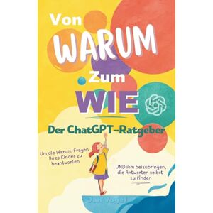 Vogel, Jan Vom Warum zum Wie: Der ChatGPT-Ratgeber, um die Warum-Fragen Ihres Kindes zu beantworten Vogel, Jan Vom Warum zum Wie: Der ChatGPT-Ratgeber, um die Warum-Fragen Ihres Kindes zu beantworten