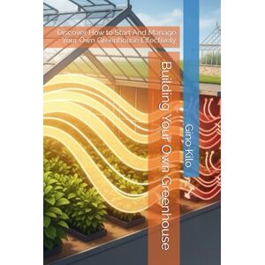 Kilo, Gino Building Your Own Greenhouse: Discover How to Start And Manage Your Own Greenhouse Effectively (Passioni) Kilo, Gino Building Your Own Greenhouse: Discover How to Start And Manage Your Own Greenhouse Effectively (Passioni)