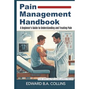 B.A Collins, Edward Pain Management Handbook: A Beginner's Guide to Understanding and Treating Pain (Medical Handbook for Beginners) B.A Collins, Edward Pain Management Handbook: A Beginner's Guide to Understanding and Treating Pain (Medical Handbook for Beginners)