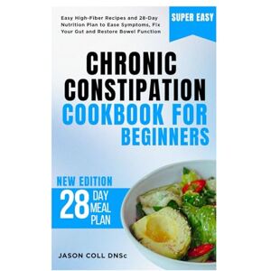 COLL DNSc, JASON Chronic Constipation Cookbook for Beginners: Easy High-Fiber Recipes and 28-Day Nutrition Plan to Ease Symptoms, Fix Your Gut and Restore Bowel Function COLL DNSc, JASON Chronic Constipation Cookbook for Beginners: Easy High-Fiber Recipes and 28-Day Nutrition Plan to Ease Symptoms, Fix Your Gut and Restore Bowel Function