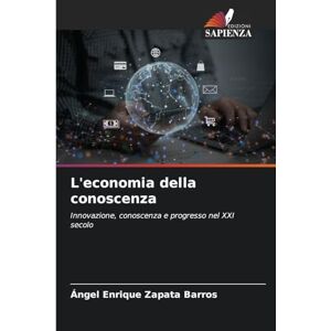 Zapata Barros, Ángel Enrique L'economia della conoscenza: Innovazione, conoscenza e progresso nel XXI secolo Zapata Barros, Ángel Enrique L'economia della conoscenza: Innovazione, conoscenza e progresso nel XXI secolo