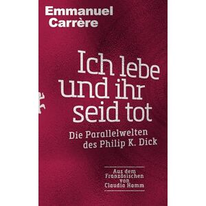Carrère, Emmanuel Ich lebe und ihr seid tot: Die Parallelwelten des Philip K. Dick Carrère, Emmanuel Ich lebe und ihr seid tot: Die Parallelwelten des Philip K. Dick