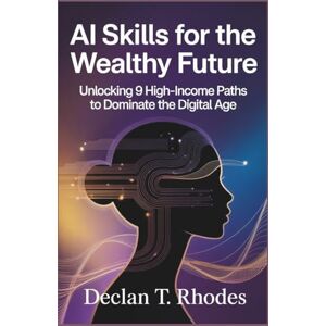 T. Rhodes, Declan AI Skills for the Wealthy Future: Unlocking 9 High-Income Paths to Dominate the Digital Age T. Rhodes, Declan AI Skills for the Wealthy Future: Unlocking 9 High-Income Paths to Dominate the Digital Age